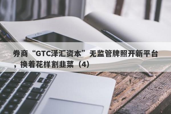 券商“GTC泽汇资本”无监管牌照开新平台，换着花样割韭菜（4）