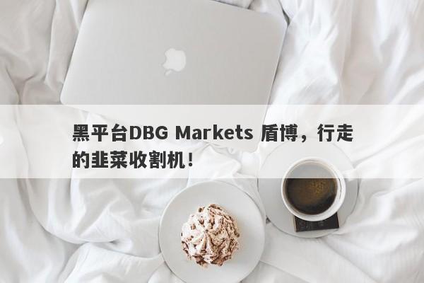 黑平台DBG Markets 盾博，行走的韭菜收割机！