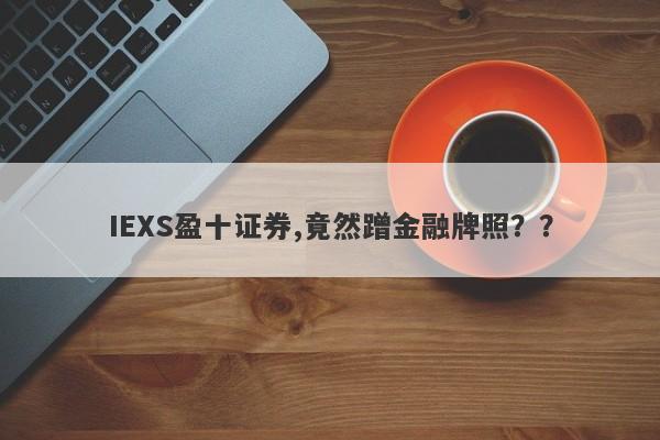 IEXS盈十证券,竟然蹭金融牌照？？