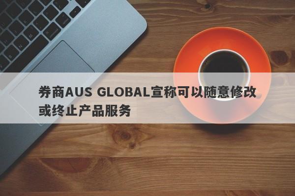 券商AUS GLOBAL宣称可以随意修改或终止产品服务