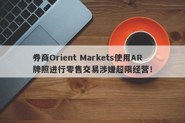 券商Orient Markets使用AR牌照进行零售交易涉嫌超限经营！