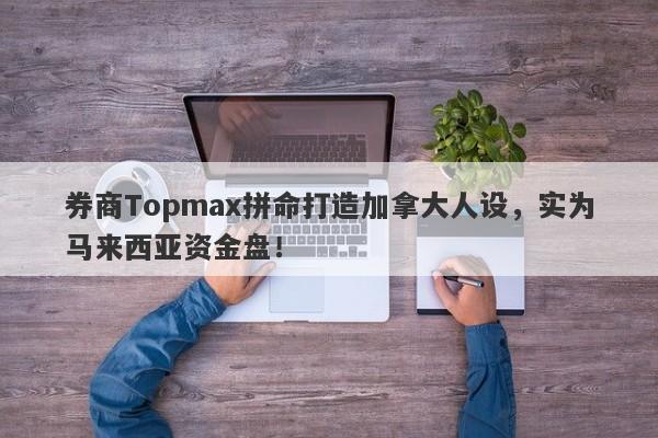 券商Topmax拼命打造加拿大人设，实为马来西亚资金盘！