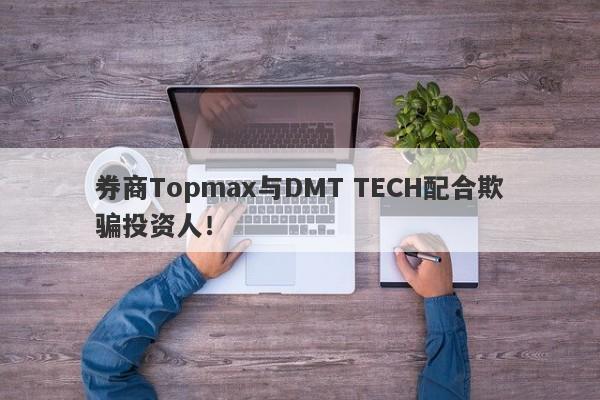 券商Topmax与DMT TECH配合欺骗投资人！