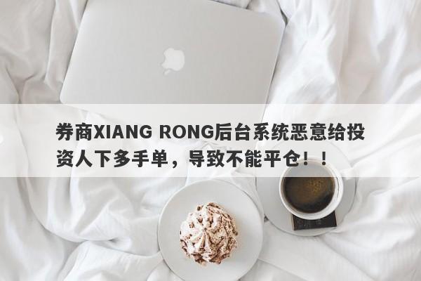 券商XIANG RONG后台系统恶意给投资人下多手单，导致不能平仓！！