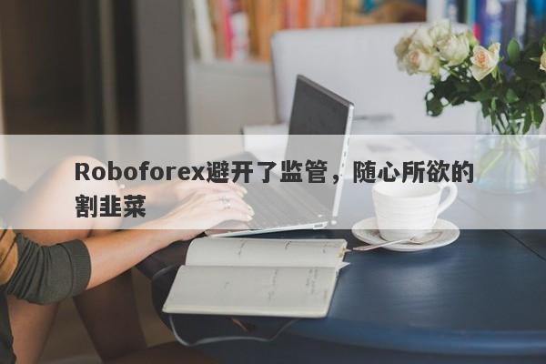 Roboforex避开了监管，随心所欲的割韭菜