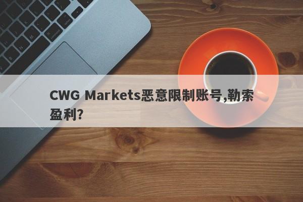 CWG Markets恶意限制账号,勒索盈利？