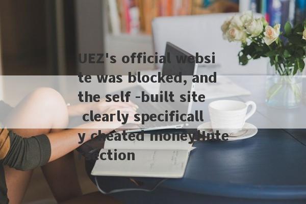 UEZ's official website was blocked, and the self -built site clearly specifically cheated money!Intersection