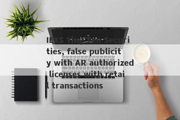 IEXS Ying Ten Securities, false publicity with AR authorized licenses with retail transactions