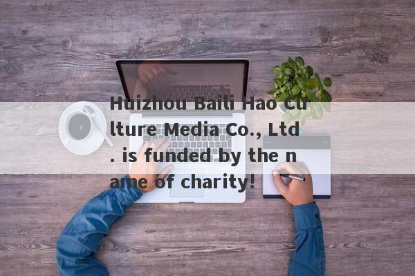 Huizhou Baili Hao Culture Media Co., Ltd. is funded by the name of charity!