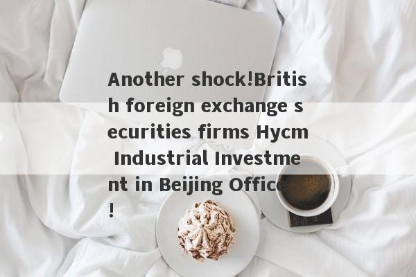 Another shock!British foreign exchange securities firms Hycm Industrial Investment in Beijing Office!