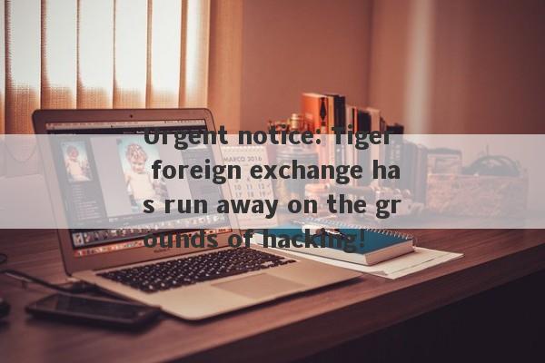 Urgent notice: Tiger foreign exchange has run away on the grounds of hacking!