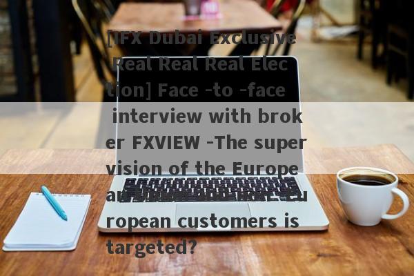 [IFX Dubai Exclusive Real Real Real Election] Face -to -face interview with broker FXVIEW -The supervision of the European Union and non -European customers is targeted?