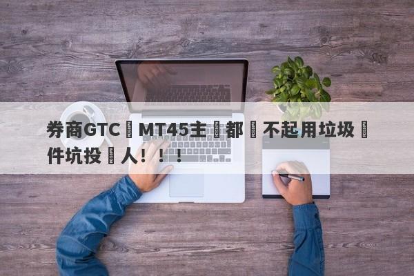 券商GTC連MT45主標都買不起用垃圾軟件坑投資人！！！