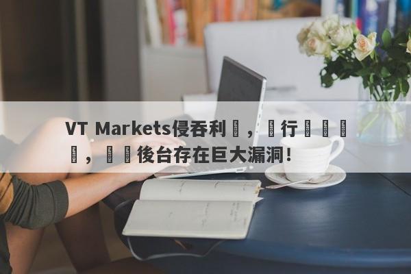 VT Markets侵吞利潤，強行關閉賬戶，數據後台存在巨大漏洞！