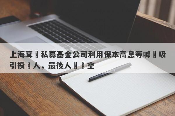 上海茸諾私募基金公司利用保本高息等噱頭吸引投資人，最後人財兩空