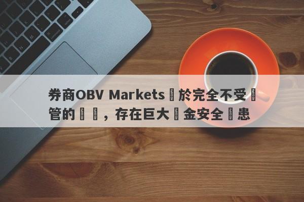 券商OBV Markets處於完全不受監管的狀態，存在巨大資金安全隱患