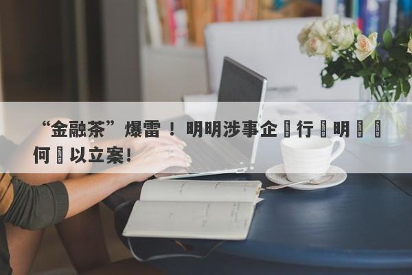 “金融茶”爆雷 ！明明涉事企業行跡明顯為何難以立案！