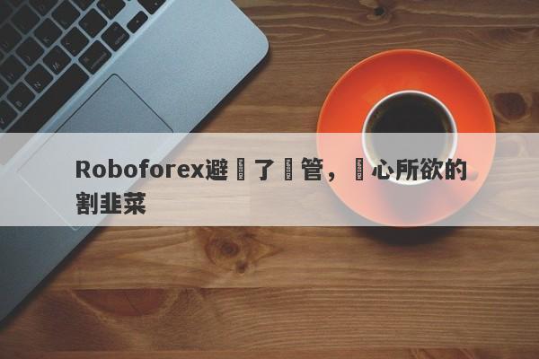 Roboforex避開了監管，隨心所欲的割韭菜