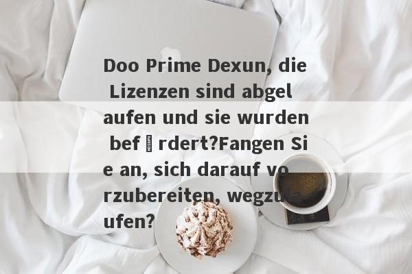 Doo Prime Dexun, die Lizenzen sind abgelaufen und sie wurden befördert?Fangen Sie an, sich darauf vorzubereiten, wegzulaufen?