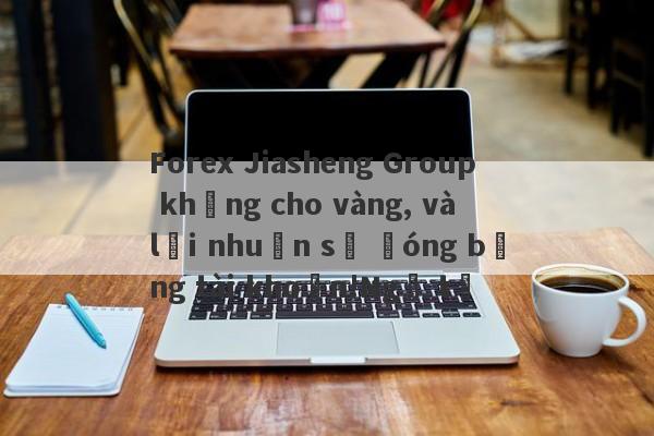 Forex Jiasheng Group không cho vàng, và lợi nhuận sẽ đóng băng tài khoản!Ngã tư