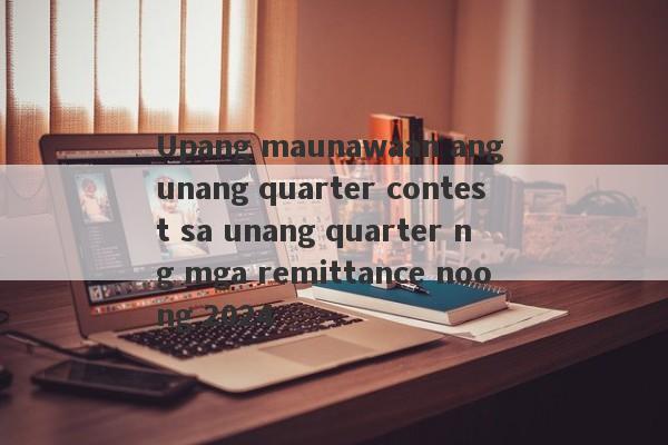 Upang maunawaan ang unang quarter contest sa unang quarter ng mga remittance noong 2024