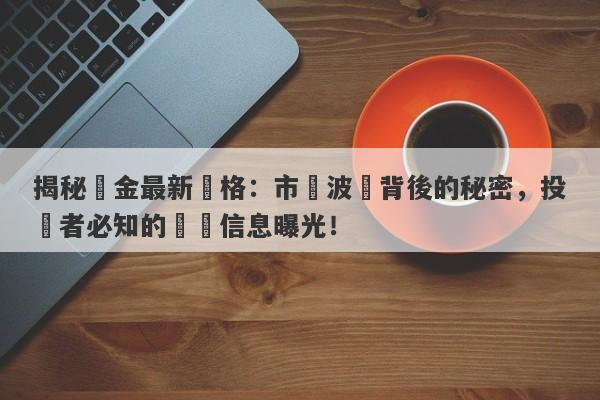 揭秘黃金最新價格：市場波動背後的秘密，投資者必知的關鍵信息曝光！