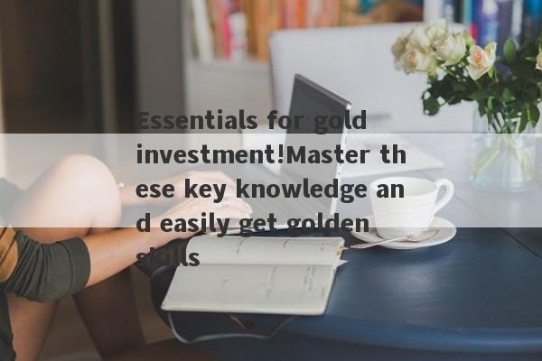 Essentials for gold investment!Master these key knowledge and easily get golden skills