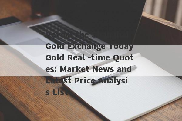 Reveal the Shanghai Gold Exchange Today Gold Real -time Quotes: Market News and Latest Price Analysis List