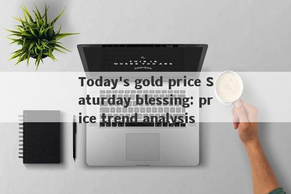 Today's gold price Saturday blessing: price trend analysis