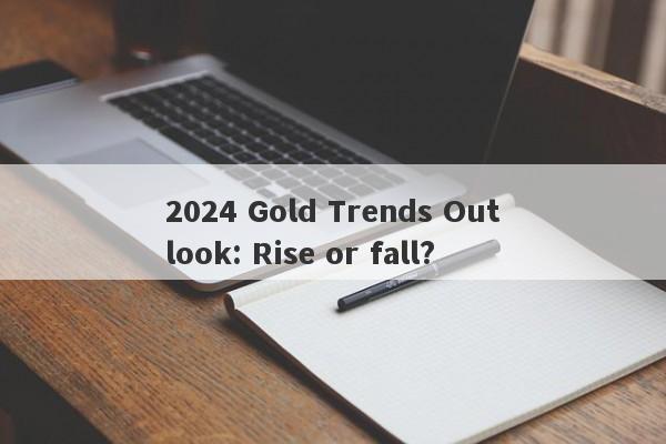 2024 Gold Trends Outlook: Rise or fall?