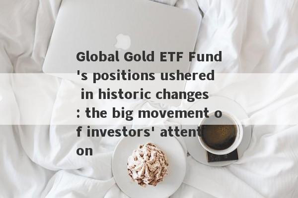 Global Gold ETF Fund's positions ushered in historic changes: the big movement of investors' attention