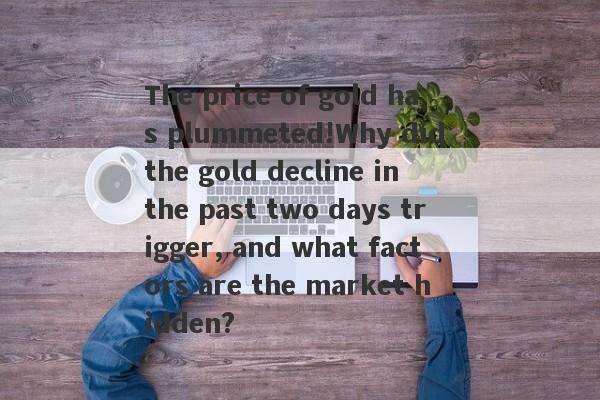 The price of gold has plummeted!Why did the gold decline in the past two days trigger, and what factors are the market hidden?