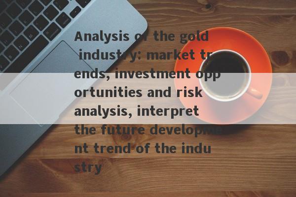 Analysis of the gold industry: market trends, investment opportunities and risk analysis, interpret the future development trend of the industry