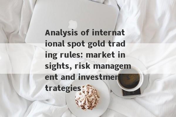 Analysis of international spot gold trading rules: market insights, risk management and investment strategies