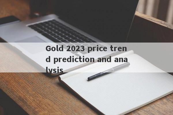 Gold 2023 price trend prediction and analysis