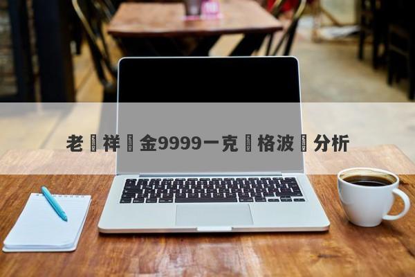 老鳳祥黃金9999一克價格波動分析