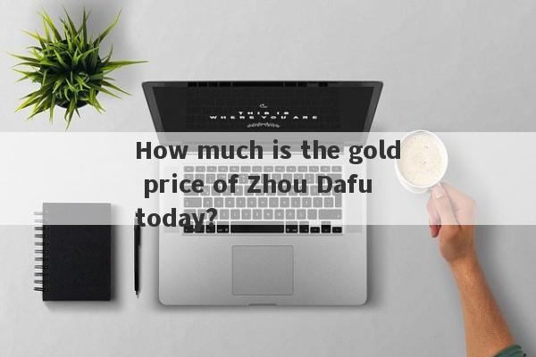 How much is the gold price of Zhou Dafu today?