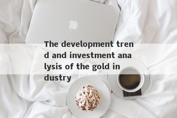 The development trend and investment analysis of the gold industry