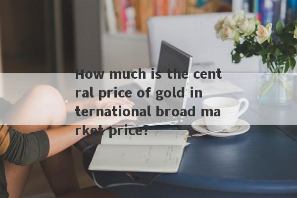 How much is the central price of gold international broad market price?