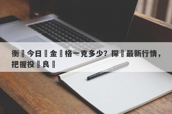 衡陽今日黃金價格一克多少？探尋最新行情，把握投資良機