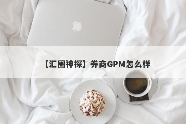 【汇圈神探】券商GPM怎么样
