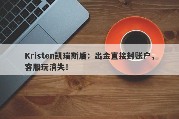 Kristen凯瑞斯盾：出金直接封账户，客服玩消失！