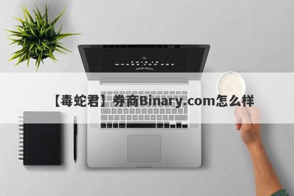 【毒蛇君】券商Binary.com怎么样
