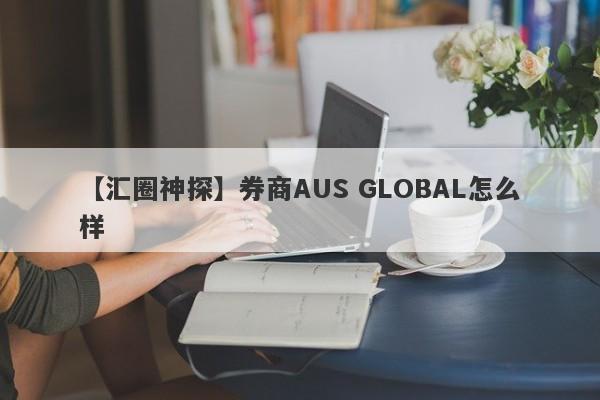 【汇圈神探】券商AUS GLOBAL怎么样
