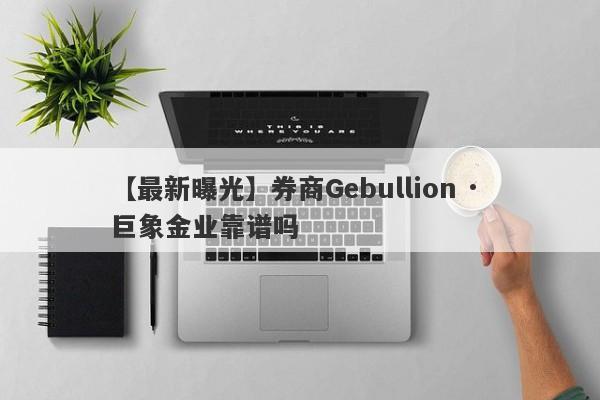 【最新曝光】券商Gebullion · 巨象金业靠谱吗
