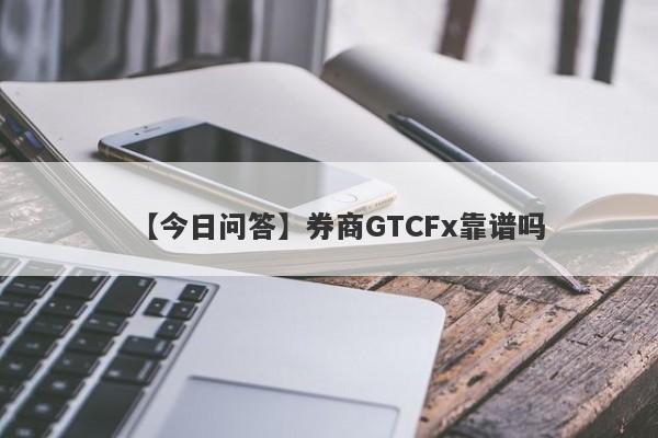 【今日问答】券商GTCFx靠谱吗
