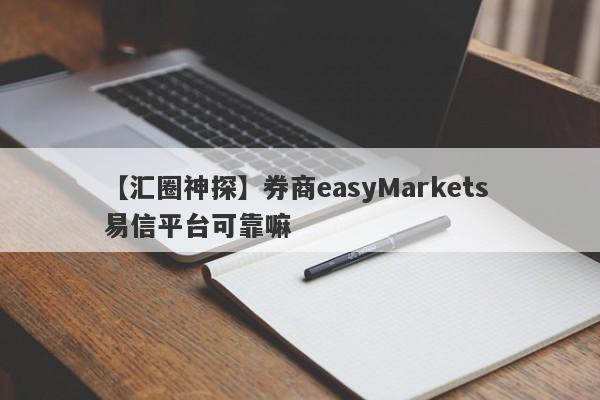 【汇圈神探】券商easyMarkets 易信平台可靠嘛
