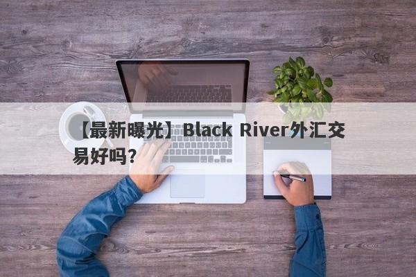 【最新曝光】Black River外汇交易好吗？
