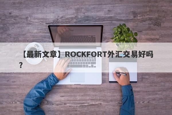 【最新文章】ROCKFORT外汇交易好吗？
