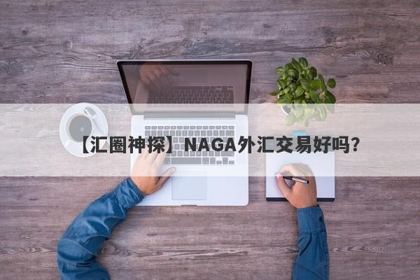 【汇圈神探】NAGA外汇交易好吗？
